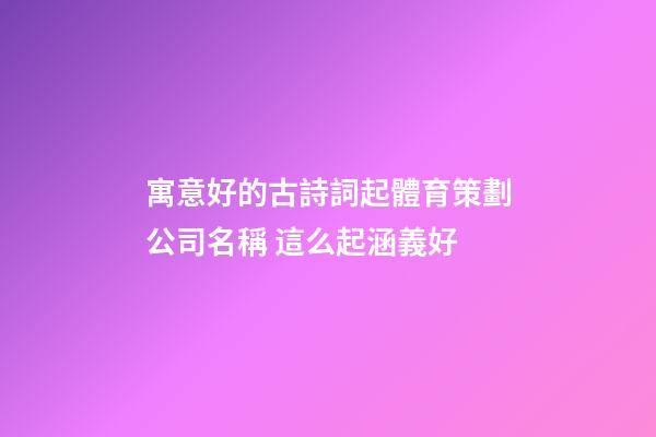 寓意好的古詩詞起體育策劃公司名稱 這么起涵義好